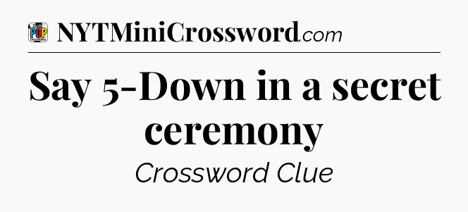 Say 5-Down in a secret ceremony Crossword Clue