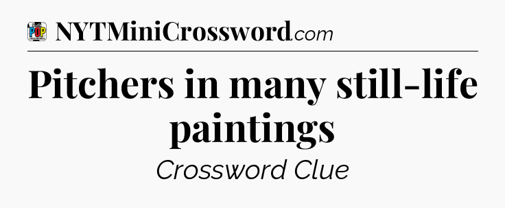 Pitchers in many still-life paintings Crossword Clue