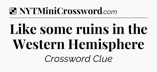 Solution: Like some ruins in the Western Hemisphere - NYT Crossword