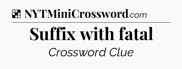Solution: Suffix with fatal - NYT Crossword