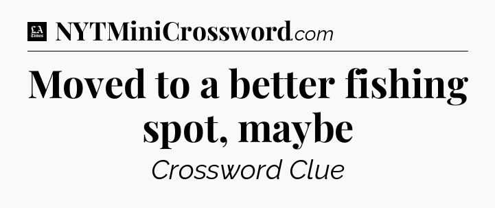 Moved to a better fishing spot, maybe - LA Times Crossword