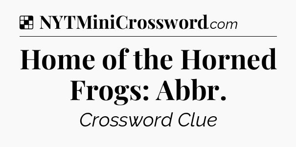 Solution: Home of the Horned Frogs: Abbr - NYT Crossword