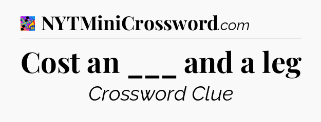 Cost an ___ and a leg Crossword Clue
