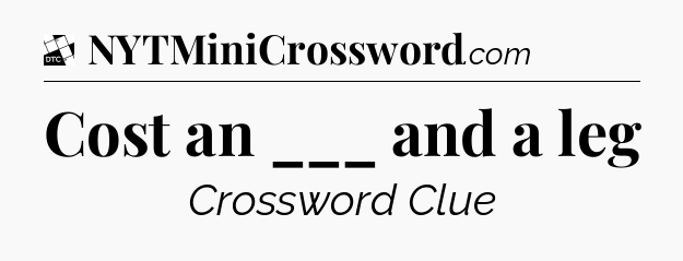 Cost an ___ and a leg - Daily Themed Classic Crossword