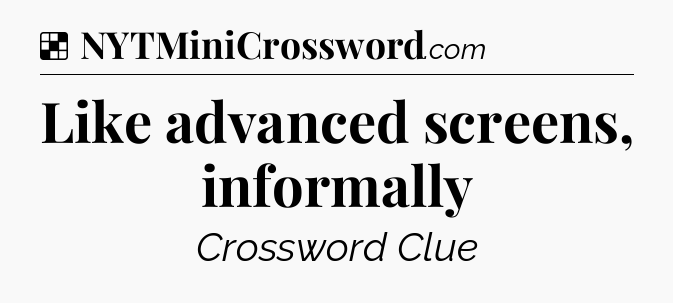 Solution: Like advanced screens, informally - NYT Crossword