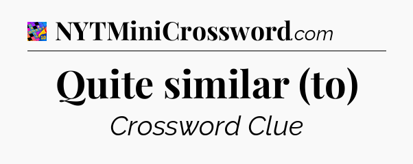 Quite similar (to) Crossword Clue