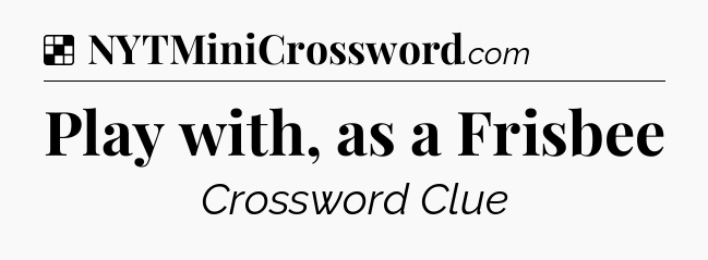 Solution: Play with, as a Frisbee - NYT Crossword