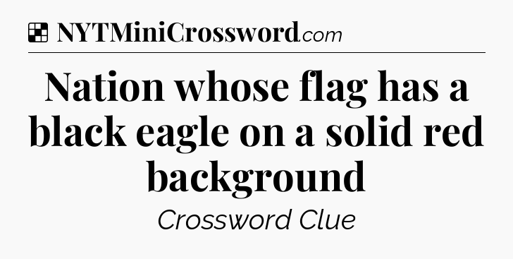 Solution: Nation whose flag has a black eagle on a solid red background - NYT Crossword