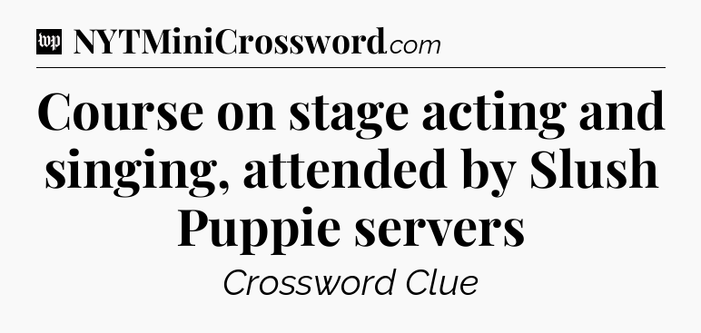 Course on stage acting and singing, attended by Slush Puppie servers Crossword Clue