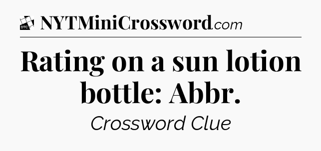 Rating on a sun lotion bottle: Abbr - Daily Themed Classic Crossword
