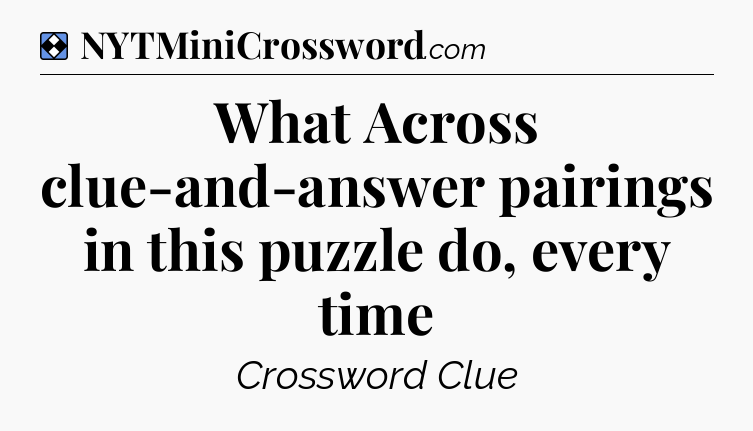 Solution: What Across clue-and-answer pairings in this puzzle do, every time - NYT Mini Crossword