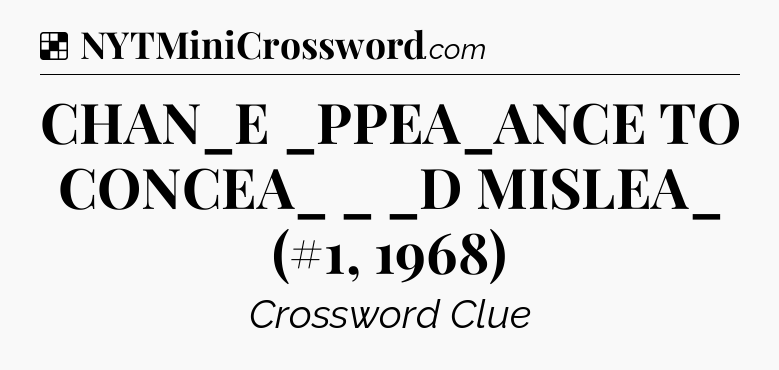 Solution: CHAN_E  _PPEA_ANCE TO CONCEA_  _ _D MISLEA_ (#1, 1968) - NYT Crossword