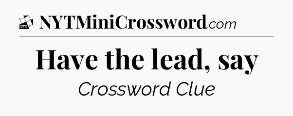 Have the lead, say - Daily Themed Classic Crossword