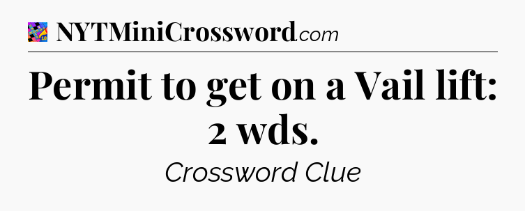 Permit to get on a Vail lift: 2 wds Crossword Clue