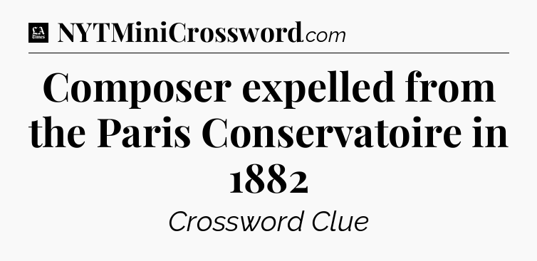 Composer expelled from the Paris Conservatoire in 1882 - LA Times Crossword