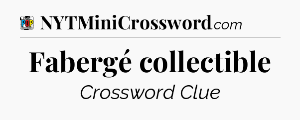 Fabergé collectible Crossword Clue