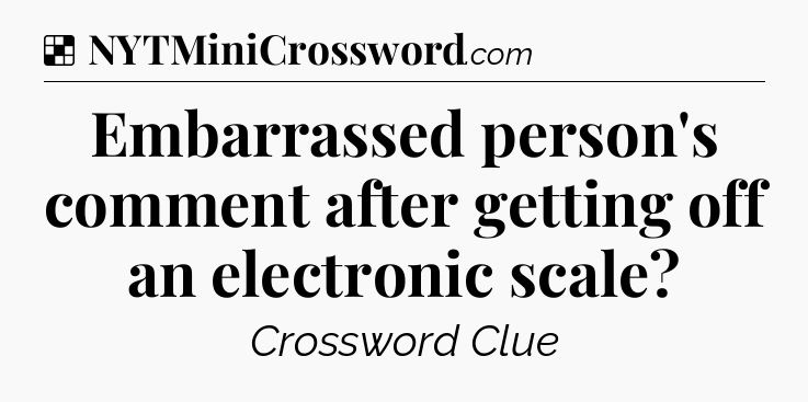 Solution: Embarrassed person's comment after getting off an electronic scale - NYT Crossword