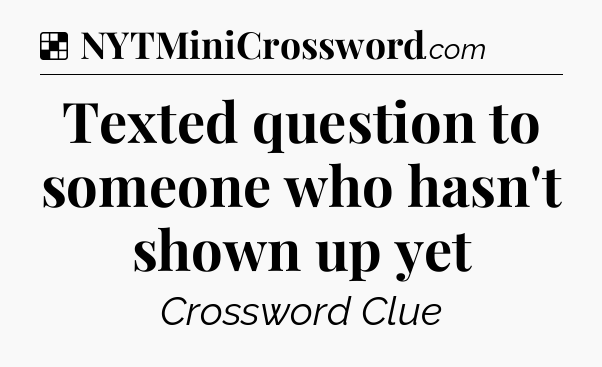 Solution: Texted question to someone who hasn't shown up yet - NYT Crossword