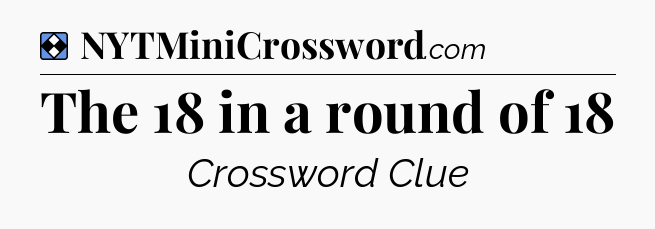 Solution: The 18 in a round of 18 - NYT Mini Crossword