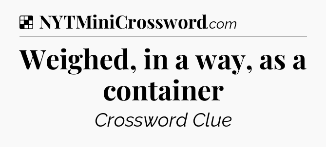 Solution: Weighed, in a way, as a container - NYT Crossword