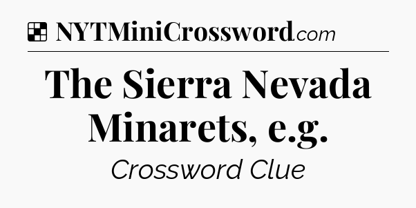 Solution: The Sierra Nevada Minarets, e.g - NYT Crossword