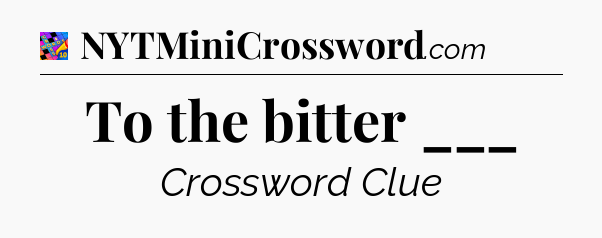 To the bitter ___ Crossword Clue