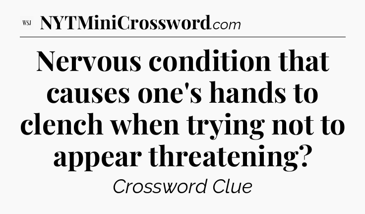 Nervous condition that causes one's hands to clench when trying not to appear threatening - WSJ Crossword