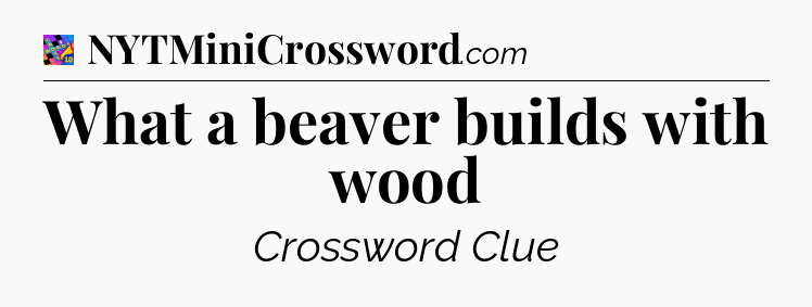 What a beaver builds with wood Crossword Clue