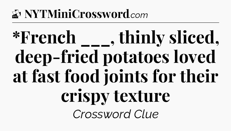 *French ___,  thinly sliced, deep-fried potatoes loved at fast food joints for their crispy texture - Daily Themed Classic Crossword