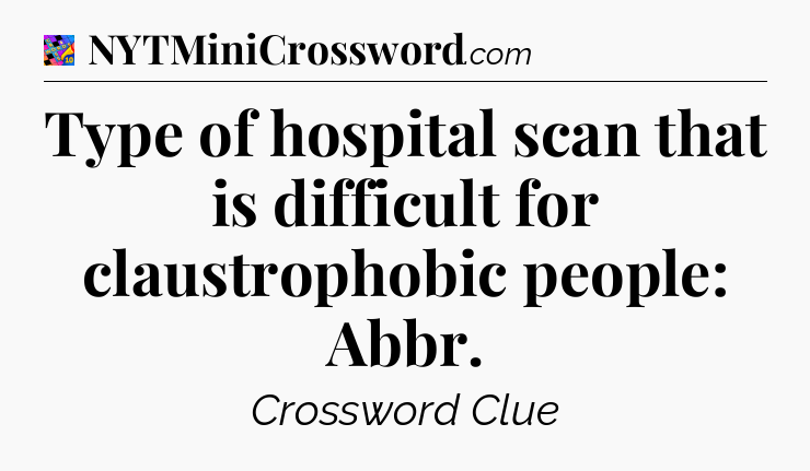 Type of hospital scan that is difficult for claustrophobic people: Abbr Crossword Clue