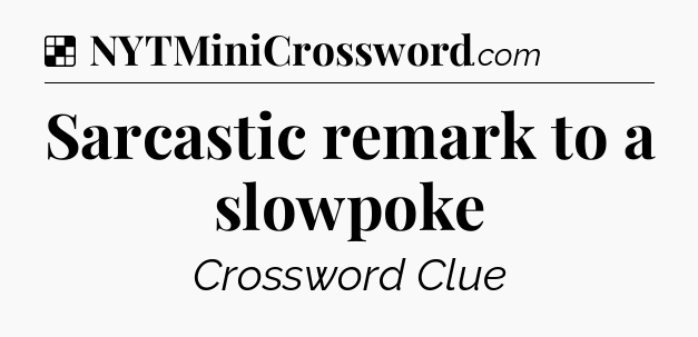 Solution: Sarcastic remark to a slowpoke - NYT Crossword