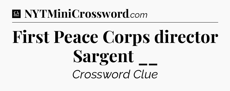 First Peace Corps director Sargent __ - LA Times Crossword