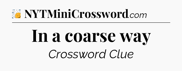 In a coarse way - 7 Little Words