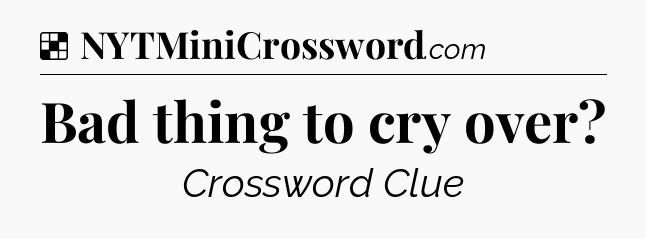 Solution: Bad thing to cry over - NYT Crossword
