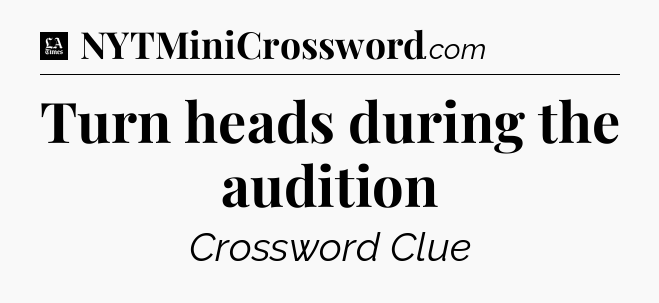 Turn heads during the audition - LA Times Crossword