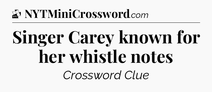 Singer Carey known for her whistle notes - Daily Themed Mini Crossword