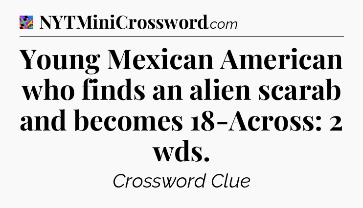Young Mexican American who finds an alien scarab and becomes 18-Across: 2 wds Crossword Clue