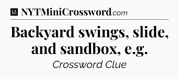 Backyard swings, slide, and sandbox, e.g - LA Times Crossword