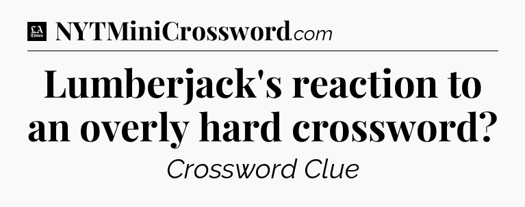 Lumberjack's reaction to an overly hard crossword - LA Times Crossword
