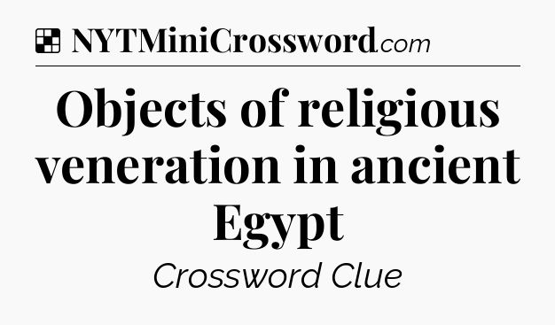 Solution: Objects of religious veneration in ancient Egypt - NYT Crossword