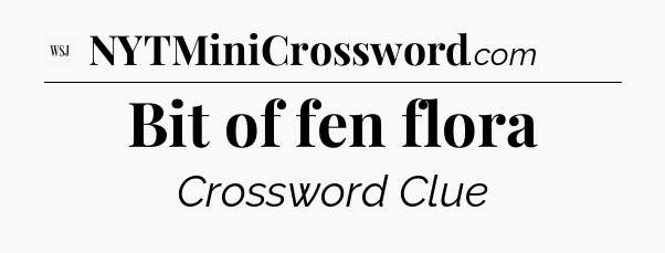 Bit of fen flora - WSJ Crossword