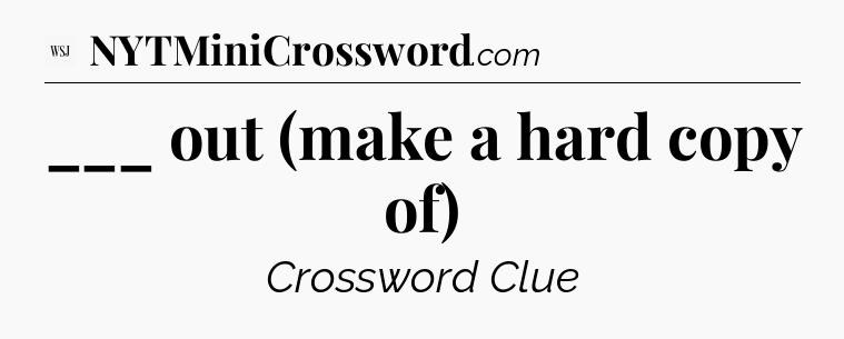___ out (make a hard copy of) - WSJ Crossword