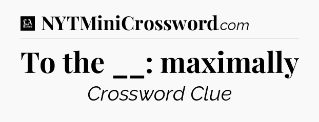 To the __: maximally - LA Times Crossword