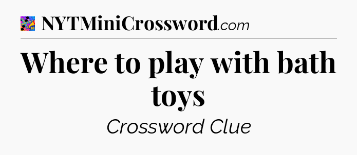 Where to play with bath toys Crossword Clue