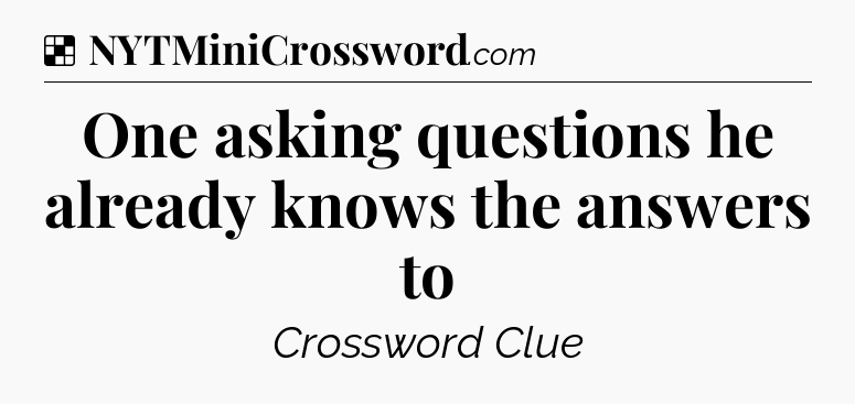 Solution: One asking questions he already knows the answers to - NYT Crossword