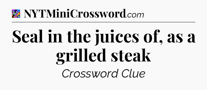 Seal in the juices of, as a grilled steak Crossword Clue