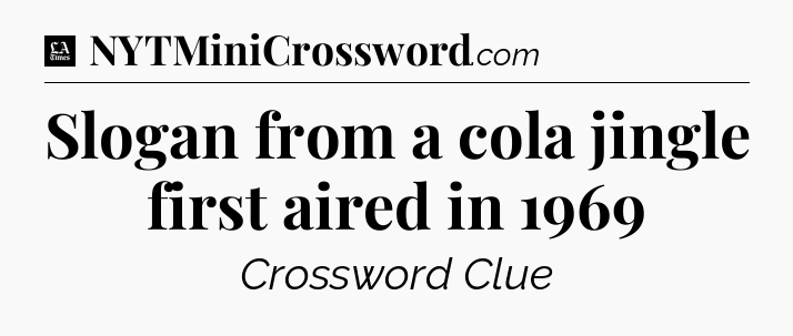 Slogan from a cola jingle first aired in 1969 - LA Times Crossword