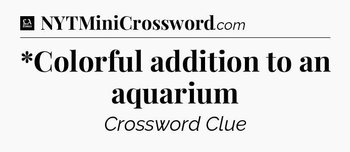 *Colorful addition to an aquarium - LA Times Crossword