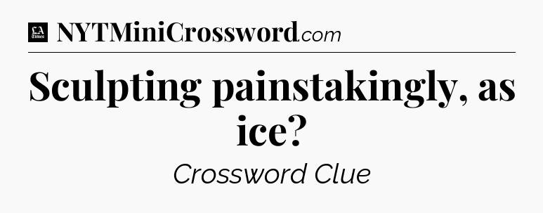 Sculpting painstakingly, as ice - LA Times Crossword