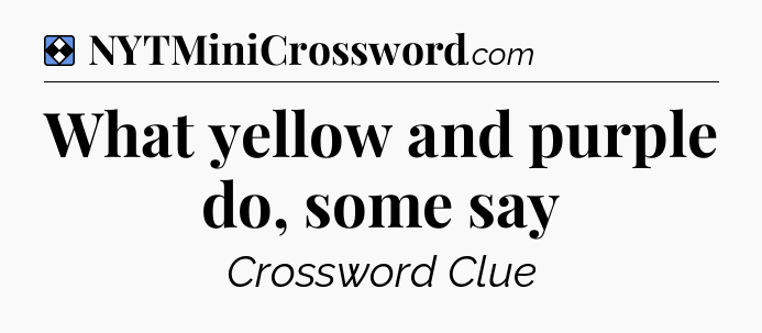 Solution: What yellow and purple do, some say - NYT Mini Crossword